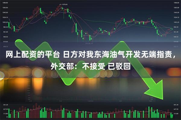 网上配资的平台 日方对我东海油气开发无端指责,外交部:不接受 已驳回