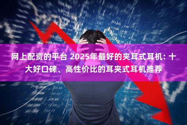 网上配资的平台 2025年最好的夹耳式耳机: 十大好口碑、高性价比的耳夹式耳机推荐