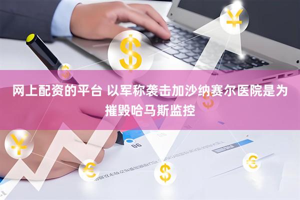 网上配资的平台 以军称袭击加沙纳赛尔医院是为摧毁哈马斯监控