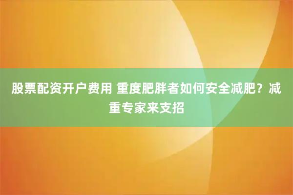 股票配资开户费用 重度肥胖者如何安全减肥?减重专家来支招
