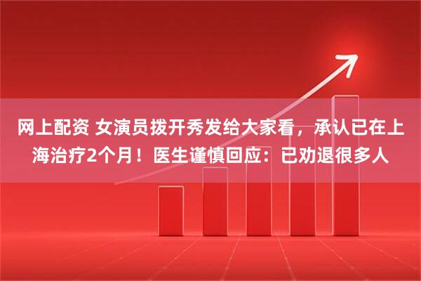 网上配资 女演员拨开秀发给大家看,承认已在上海治疗2个月!医生谨慎回应:已劝退很多人