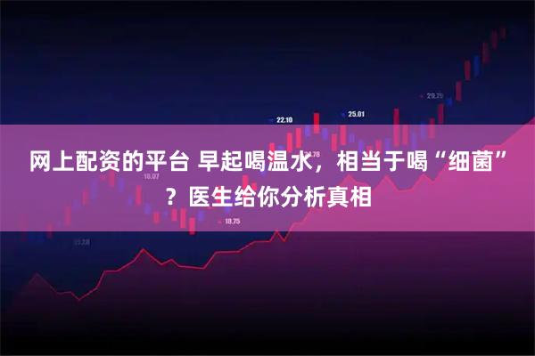 网上配资的平台 早起喝温水,相当于喝“细菌”?医生给你分析真相