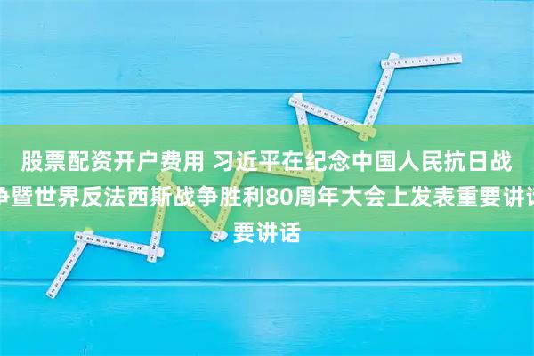 股票配资开户费用 习近平在纪念中国人民抗日战争暨世界反法西斯战争胜利80周年大会上发表重要讲话