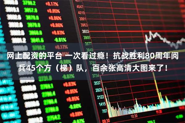 网上配资的平台 一次看过瘾!抗战胜利80周年阅兵45个方(梯)队,百余张高清大图来了!