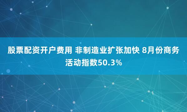 股票配资开户费用 非制造业扩张加快&#32;8月份商务活动指数50.3%