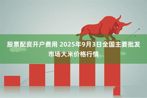股票配资开户费用 2025年9月3日全国主要批发市场大米价格行情