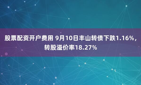 股票配资开户费用 9月10日丰山转债下跌1.16%,转股溢价率18.27%