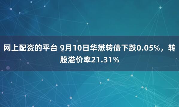 网上配资的平台 9月10日华懋转债下跌0.05%，转股溢价率21.31%