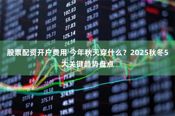 股票配资开户费用 今年秋天穿什么？2025秋冬5大关键趋势盘点