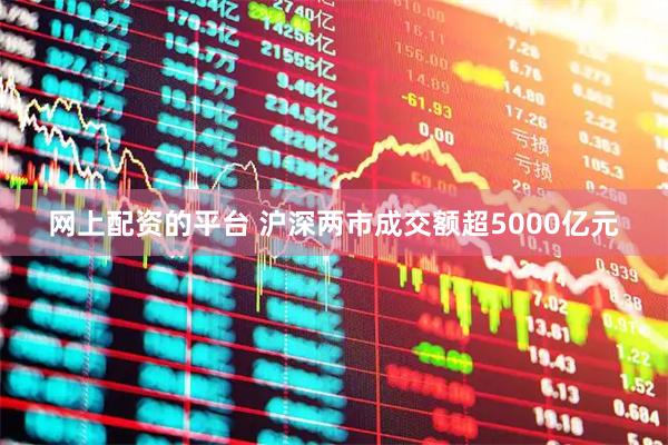 网上配资的平台 沪深两市成交额超5000亿元