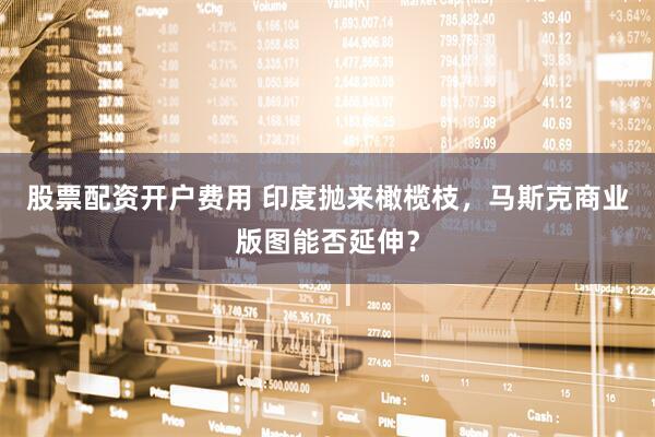 股票配资开户费用 印度抛来橄榄枝，马斯克商业版图能否延伸？