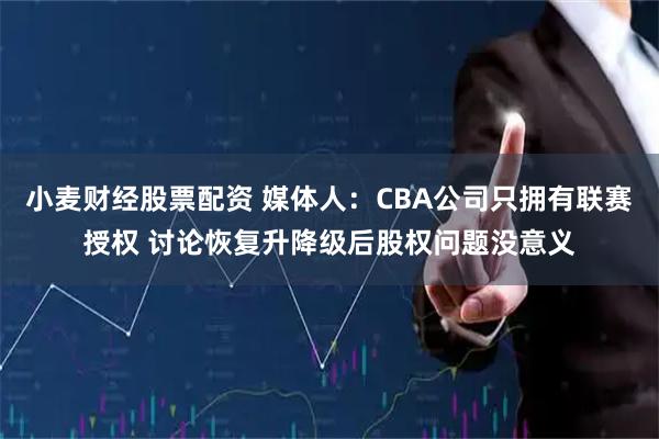 小麦财经股票配资 媒体人：CBA公司只拥有联赛授权 讨论恢复升降级后股权问题没意义