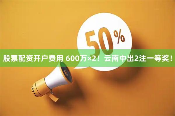 股票配资开户费用 600万×2!云南中出2注一等奖!
