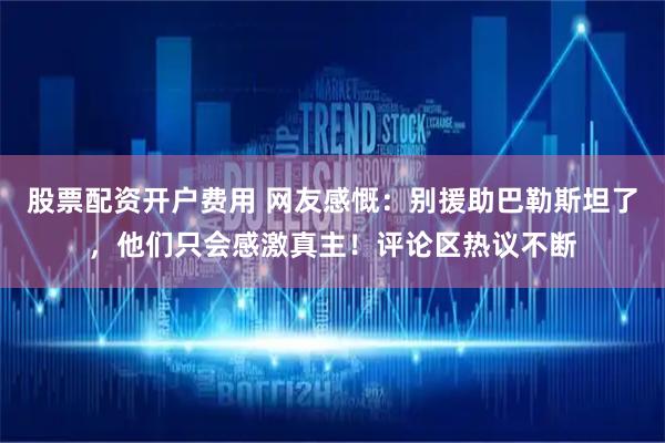 股票配资开户费用 网友感慨：别援助巴勒斯坦了，他们只会感激真主！评论区热议不断