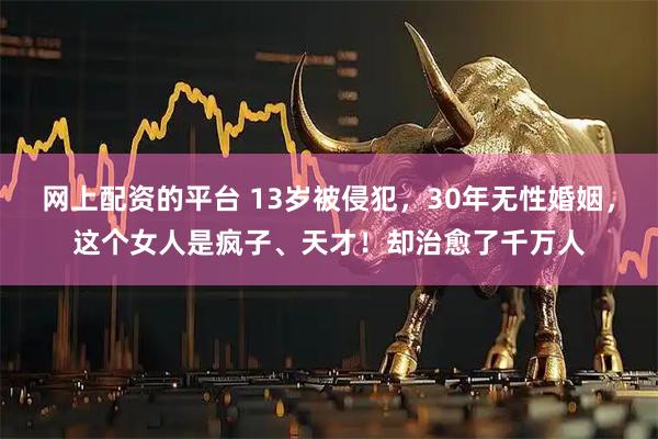 网上配资的平台 13岁被侵犯，30年无性婚姻，这个女人是疯子、天才！却治愈了千万人