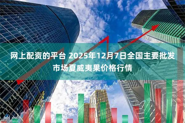 网上配资的平台 2025年12月7日全国主要批发市场夏威夷果价格行情