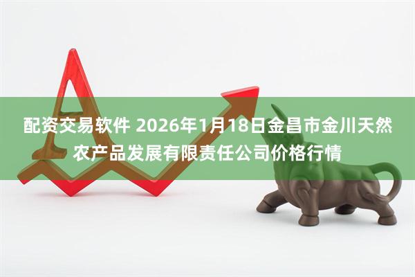 配资交易软件 2026年1月18日金昌市金川天然农产品发展有限责任公司价格行情
