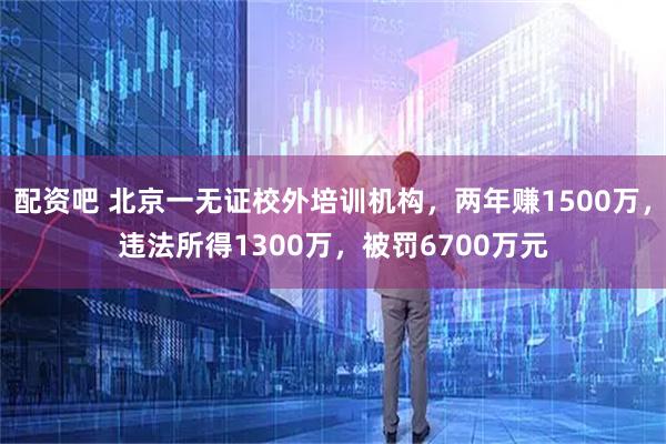 配资吧 北京一无证校外培训机构，两年赚1500万，违法所得1300万，被罚6700万元