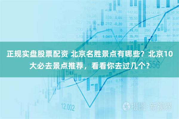 正规实盘股票配资 北京名胜景点有哪些？北京10大必去景点推荐，看看你去过几个？