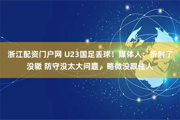浙江配资门户网 U23国足丢球！媒体人：折射了没辙 防守没太大问题，略微没跟住人