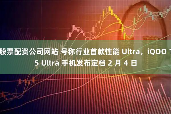 股票配资公司网站 号称行业首款性能 Ultra，iQOO 15 Ultra 手机发布定档 2 月 4 日