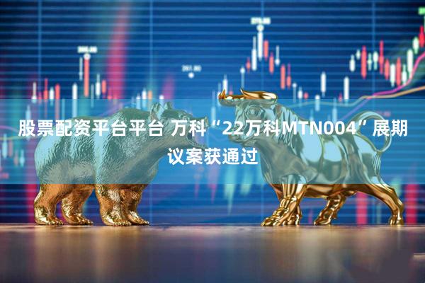 股票配资平台平台 万科“22万科MTN004”展期议案获通过