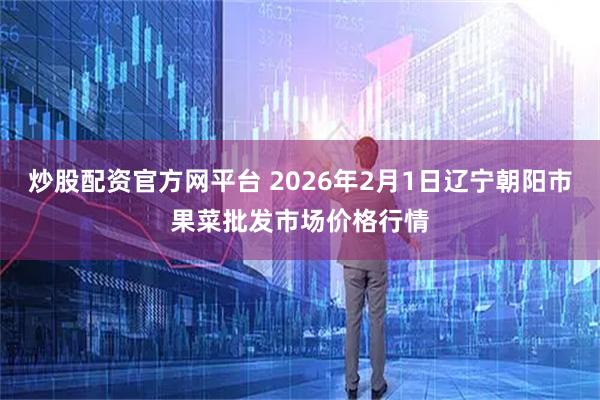 炒股配资官方网平台 2026年2月1日辽宁朝阳市果菜批发市场价格行情