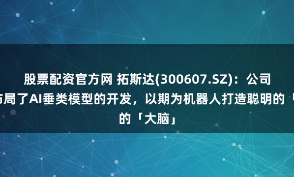 股票配资官方网 拓斯达(300607.SZ)：公司前瞻布局了AI垂类模型的开发，以期为机器人打造聪明的「大脑」