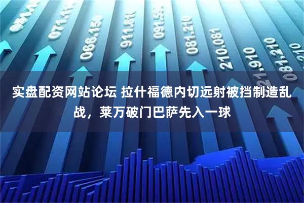 实盘配资网站论坛 拉什福德内切远射被挡制造乱战，莱万破门巴萨先入一球
