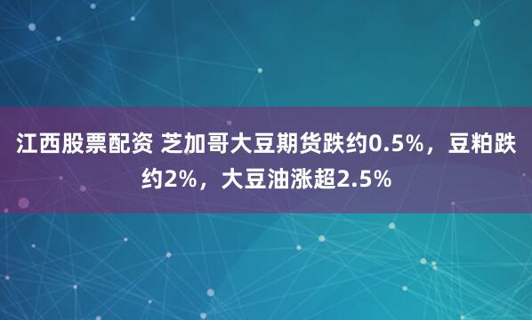 江西股票配资 芝加哥大豆期货跌约0.5%，豆粕跌约2%，大豆油涨超2.5%