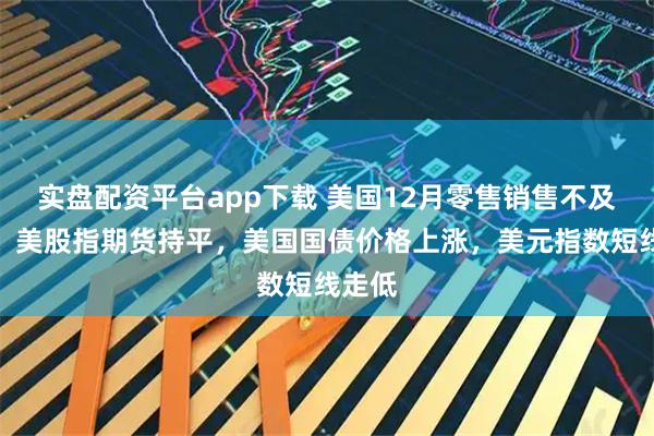 实盘配资平台app下载 美国12月零售销售不及预期，美股指期货持平，美国国债价格上涨，美元指数短线走低