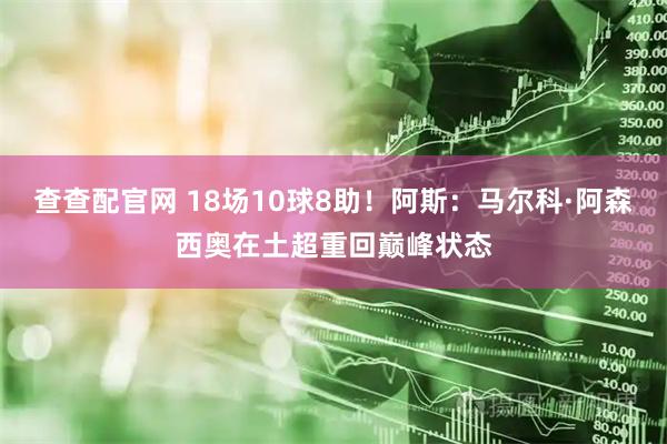 查查配官网 18场10球8助！阿斯：马尔科·阿森西奥在土超重回巅峰状态