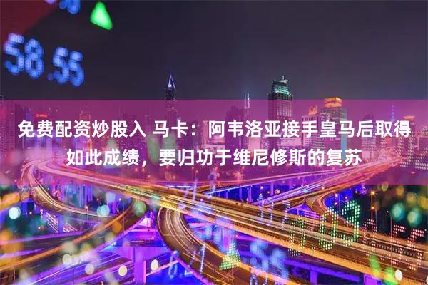 免费配资炒股入 马卡：阿韦洛亚接手皇马后取得如此成绩，要归功于维尼修斯的复苏