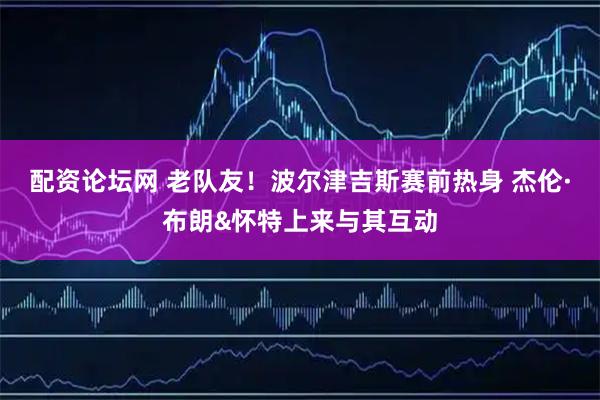配资论坛网 老队友！波尔津吉斯赛前热身 杰伦·布朗&怀特上来与其互动