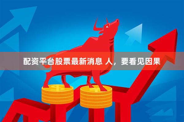 配资平台股票最新消息 人，要看见因果