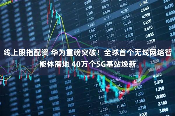 线上股指配资 华为重磅突破！全球首个无线网络智能体落地 40万个5G基站焕新