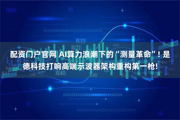 配资门户官网 AI算力浪潮下的“测量革命”! 是德科技打响高端示波器架构重构第一枪!