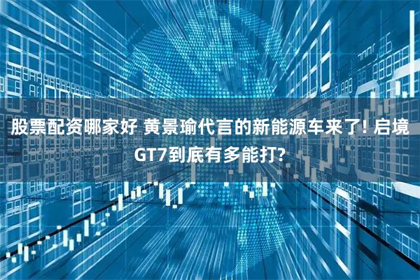 股票配资哪家好 黄景瑜代言的新能源车来了! 启境GT7到底有多能打?