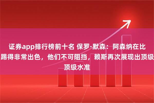 证券app排行榜前十名 保罗·默森:阿森纳在比赛中踢得非常出色,他们不可阻挡,赖斯再次展现出顶级水准
