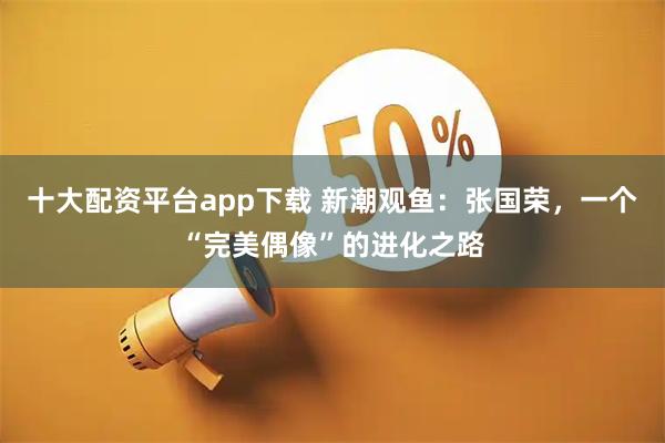 十大配资平台app下载 新潮观鱼：张国荣，一个“完美偶像”的进化之路
