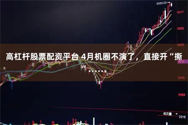 高杠杆股票配资平台 4月机圈不演了,直接开“撕”……