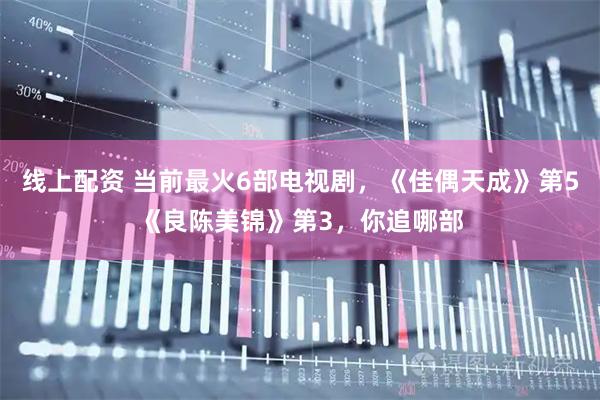 线上配资 当前最火6部电视剧，《佳偶天成》第5《良陈美锦》第3，你追哪部