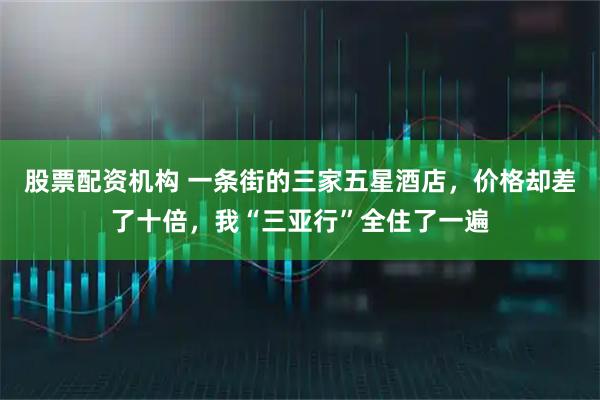 股票配资机构 一条街的三家五星酒店，价格却差了十倍，我“三亚行”全住了一遍