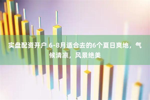 实盘配资开户 6-8月适合去的6个夏日爽地，气候清凉，风景绝美