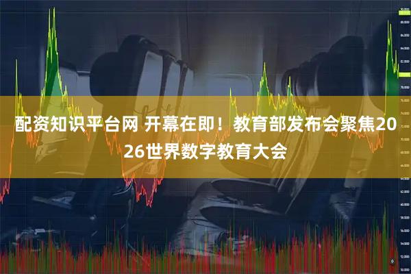 配资知识平台网 开幕在即！教育部发布会聚焦2026世界数字教育大会