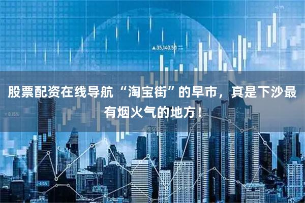 股票配资在线导航 “淘宝街”的早市，真是下沙最有烟火气的地方！