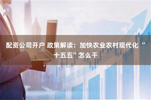 配资公司开户 政策解读：加快农业农村现代化 “十五五”怎么干