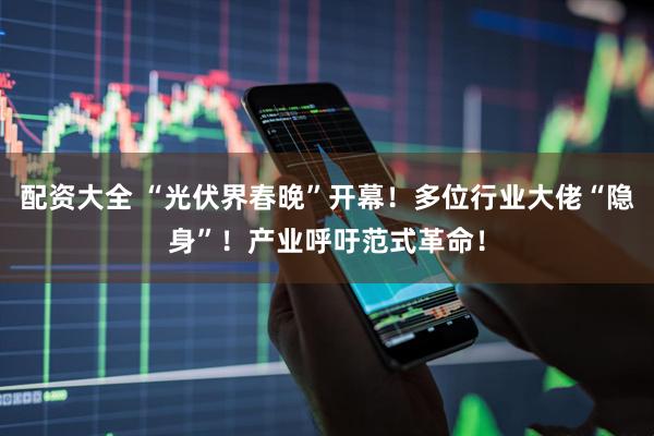配资大全 “光伏界春晚”开幕！多位行业大佬“隐身”！产业呼吁范式革命！