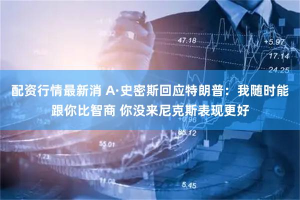 配资行情最新消 A·史密斯回应特朗普：我随时能跟你比智商 你没来尼克斯表现更好