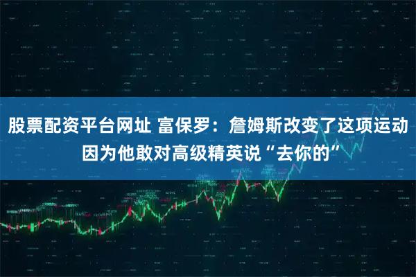 股票配资平台网址 富保罗：詹姆斯改变了这项运动 因为他敢对高级精英说“去你的”
